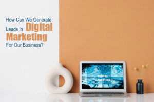 How Can We Generate Leads In Digital Marketing For Our Business?