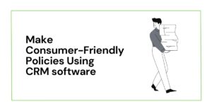 How does CRM software help you to make consumer-friendly policies?