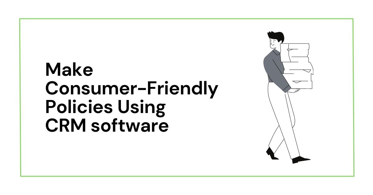 How does CRM software help you to make consumer-friendly policies?